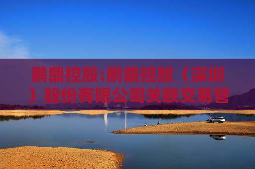 鹏鼎控股:鹏鼎控股（深圳）股份有限公司关联交易管理制度（2025年4月）