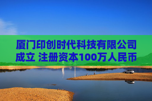 厦门印创时代科技有限公司成立 注册资本100万人民币