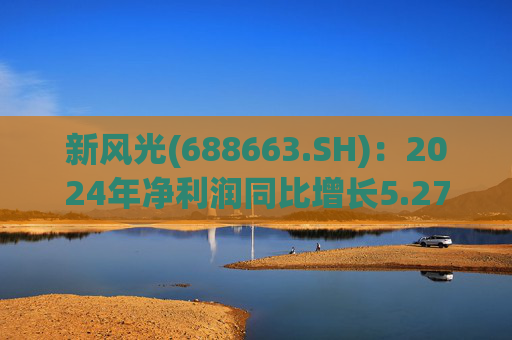 新风光(688663.SH)：2024年净利润同比增长5.27% 拟10派6.00元