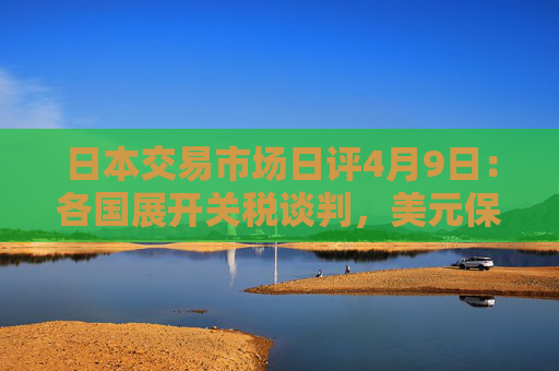 日本交易市场日评4月9日：各国展开关税谈判，美元保持良好走势。