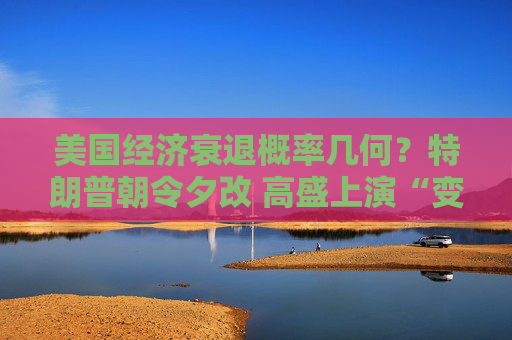 美国经济衰退概率几何？特朗普朝令夕改 高盛上演“变脸秀”