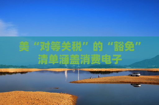 美“对等关税”的“豁免”清单涵盖消费电子