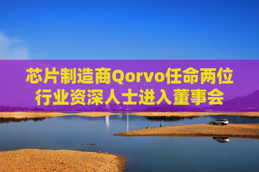 芯片制造商Qorvo任命两位行业资深人士进入董事会  第1张