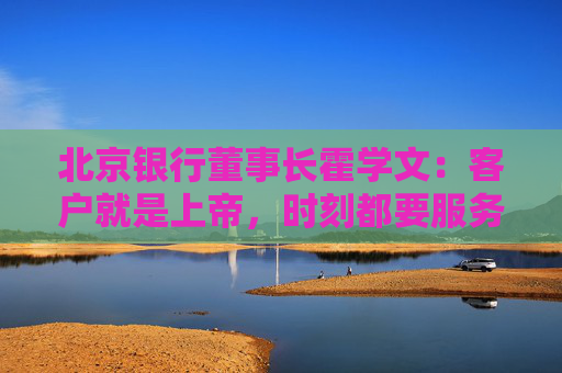 北京银行董事长霍学文：客户就是上帝，时刻都要服务好