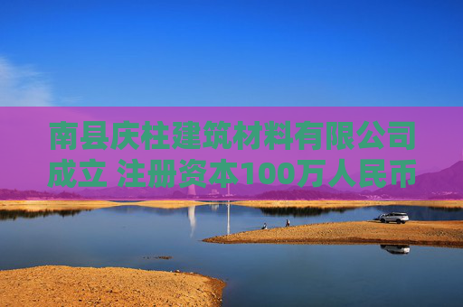 南县庆柱建筑材料有限公司成立 注册资本100万人民币