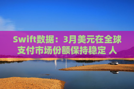 Swift数据：3月美元在全球支付市场份额保持稳定 人民币仍排第四