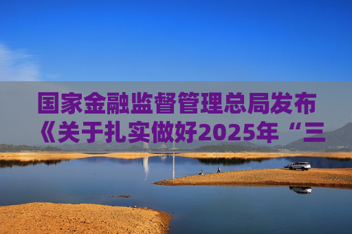 国家金融监督管理总局发布《关于扎实做好2025年“三农”金融工作的通知》