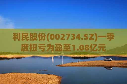 利民股份(002734.SZ)一季度扭亏为盈至1.08亿元