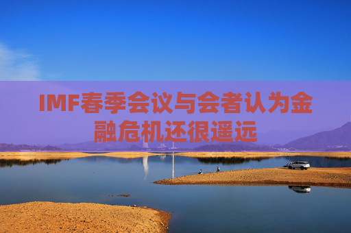 IMF春季会议与会者认为金融危机还很遥远