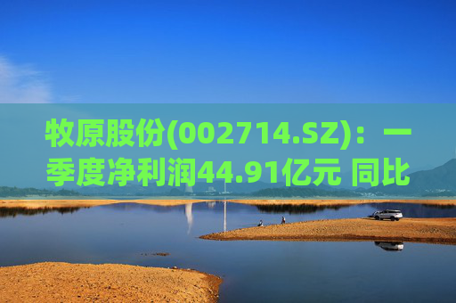 牧原股份(002714.SZ)：一季度净利润44.91亿元 同比扭亏  第1张