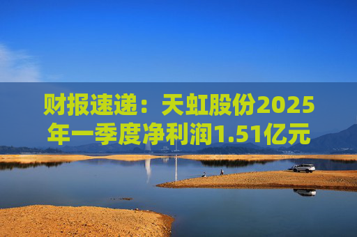 财报速递：天虹股份2025年一季度净利润1.51亿元