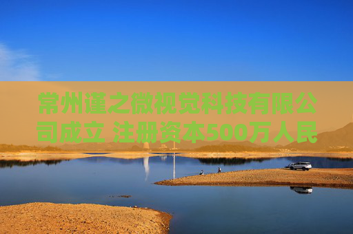 常州谨之微视觉科技有限公司成立 注册资本500万人民币