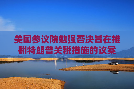 美国参议院勉强否决旨在推翻特朗普关税措施的议案