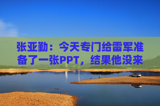 张亚勤：今天专门给雷军准备了一张PPT，结果他没来