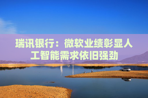 瑞讯银行：微软业绩彰显人工智能需求依旧强劲