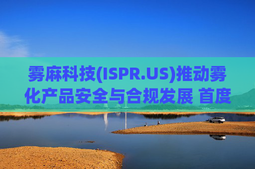 雾麻科技(ISPR.US)推动雾化产品安全与合规发展 首度向FDA提交区块链驱动的年龄验证系统PMTA申请