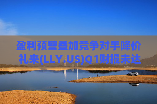 盈利预警叠加竞争对手降价 礼来(LLY.US)Q1财报未达市场预期