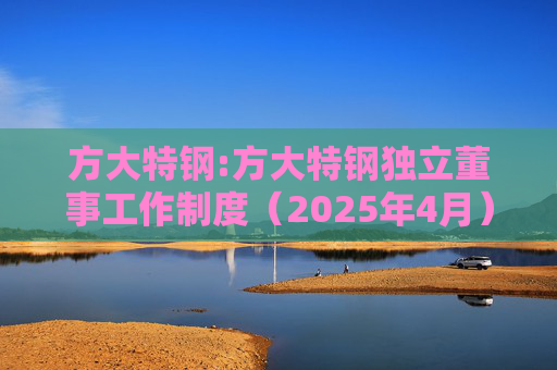 方大特钢:方大特钢独立董事工作制度（2025年4月）