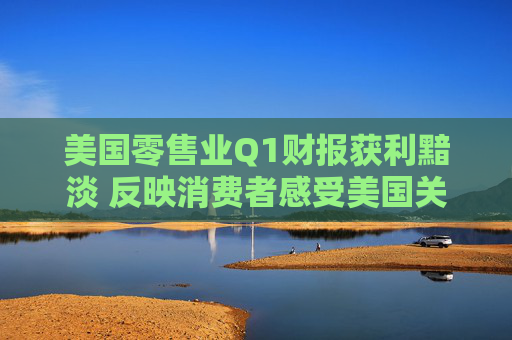 美国零售业Q1财报获利黯淡 反映消费者感受美国关税冲击