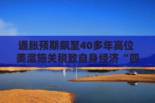 通胀预期飙至40多年高位 美滥施关税致自身经济“四面楚歌”