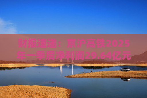 财报速递：京沪高铁2025年一季度净利润29.64亿元