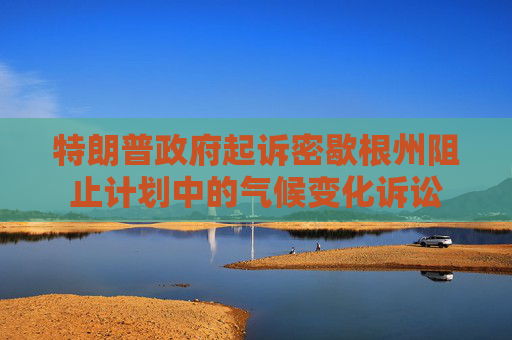 特朗普政府起诉密歇根州阻止计划中的气候变化诉讼
