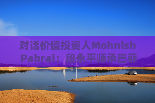 对话价值投资人Mohnish Pabrai：段永平师承巴菲特追求欲速不达