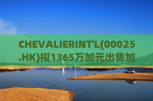 CHEVALIERINT'L(00025.HK)拟1365万加元出售加拿大物业
