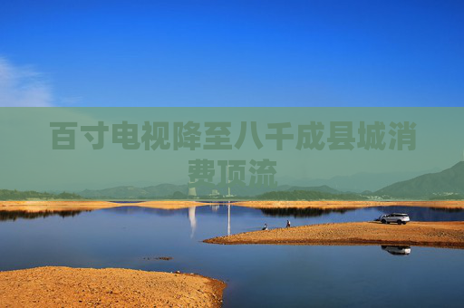 百寸电视降至八千成县城消费顶流