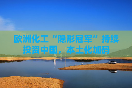 欧洲化工“隐形冠军”持续投资中国，本土化加码  第1张