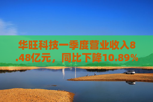 华旺科技一季度营业收入8.48亿元，同比下降10.89%