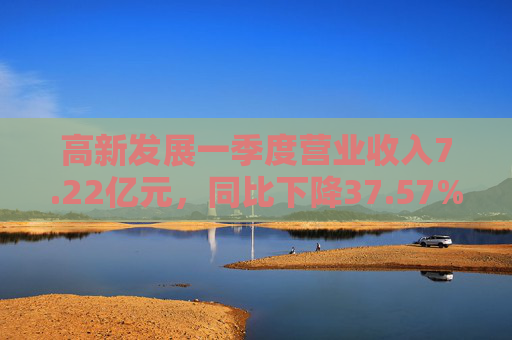 高新发展一季度营业收入7.22亿元，同比下降37.57%