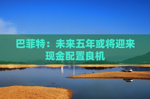 巴菲特：未来五年或将迎来现金配置良机