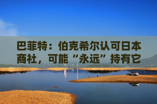 巴菲特：伯克希尔认可日本商社，可能“永远”持有它们