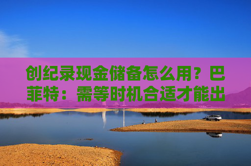 创纪录现金储备怎么用？巴菲特：需等时机合适才能出手，可能五年以内