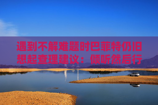 遇到不解难题时巴菲特仍旧想起查理建议：倾听然后行动