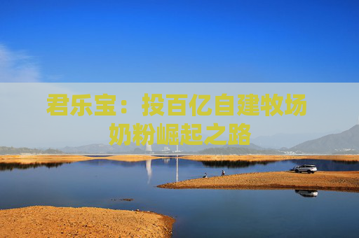 君乐宝：投百亿自建牧场 奶粉崛起之路  第1张