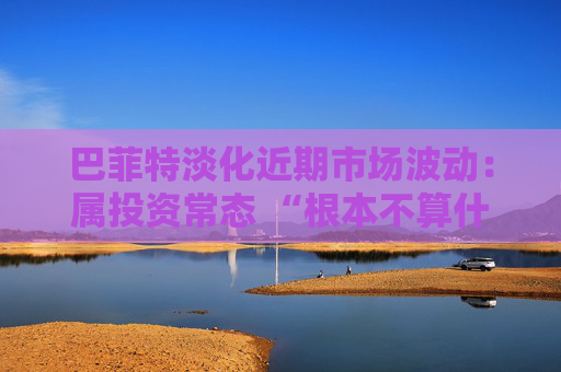 巴菲特淡化近期市场波动：属投资常态 “根本不算什么”