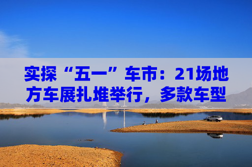 实探“五一”车市：21场地方车展扎堆举行，多款车型趁机“大放价”
