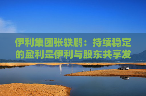 伊利集团张轶鹏：持续稳定的盈利是伊利与股东共享发展成果的底气