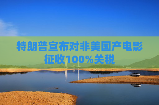特朗普宣布对非美国产电影征收100%关税