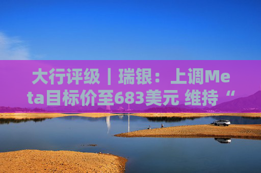 大行评级｜瑞银：上调Meta目标价至683美元 维持“买入”评级