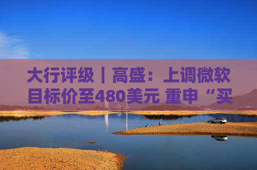 大行评级｜高盛：上调微软目标价至480美元 重申“买入”评级