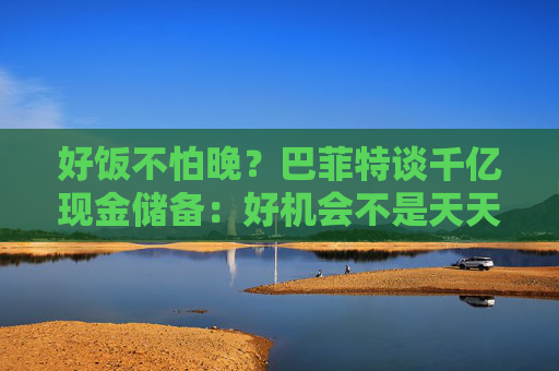 好饭不怕晚？巴菲特谈千亿现金储备：好机会不是天天有