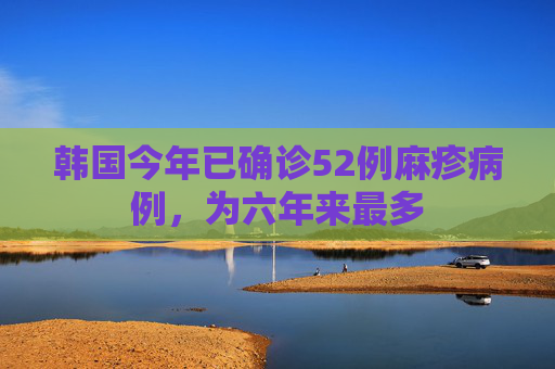 韩国今年已确诊52例麻疹病例，为六年来最多