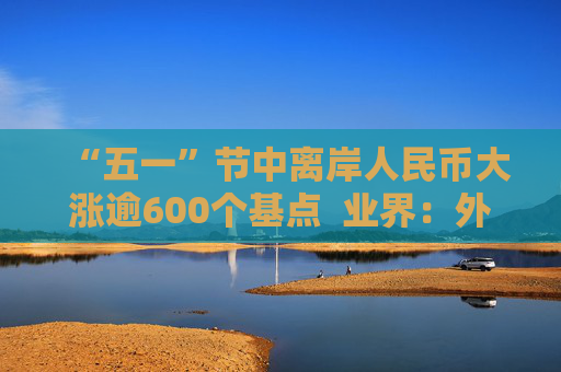 “五一”节中离岸人民币大涨逾600个基点  业界：外贸环境改善引海外基金看好中国外贸顺差维持高位  “买预期”行为升温应对美元贬值风险