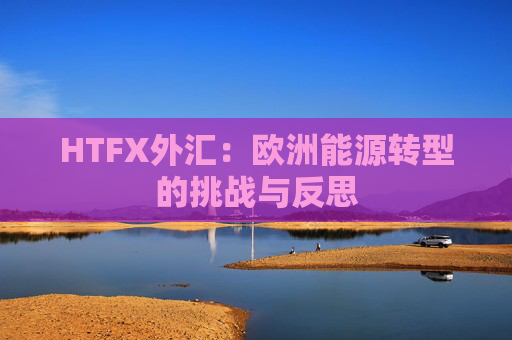 HTFX外汇：欧洲能源转型的挑战与反思
