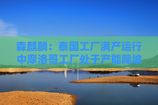 森麒麟：泰国工厂满产运行中摩洛哥工厂处于产能爬坡状态
