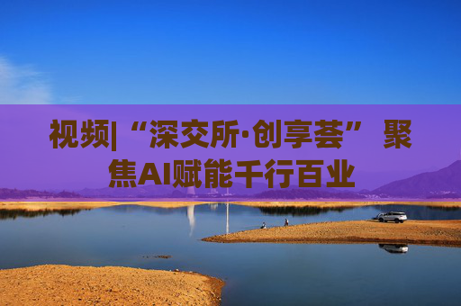 视频|“深交所·创享荟” 聚焦AI赋能千行百业  第1张