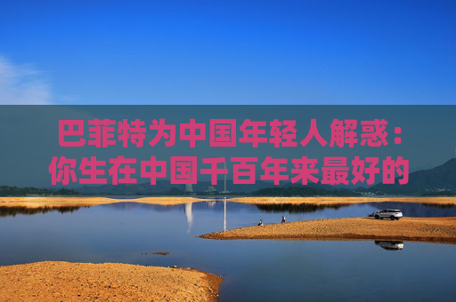 巴菲特为中国年轻人解惑：你生在中国千百年来最好的时代，遇到困境也要活得精彩